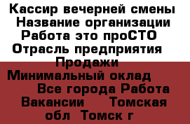 Кассир вечерней смены › Название организации ­ Работа-это проСТО › Отрасль предприятия ­ Продажи › Минимальный оклад ­ 18 000 - Все города Работа » Вакансии   . Томская обл.,Томск г.